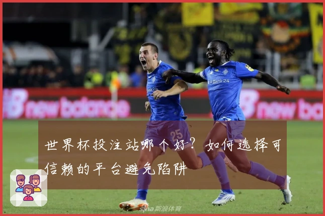 世界杯投注站哪个好？如何选择可信赖的平台避免陷阱