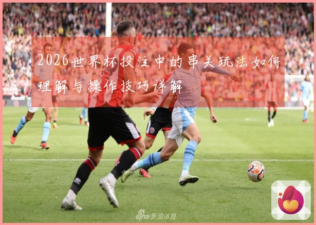 2026世界杯投注中的串关玩法如何理解与操作技巧详解
