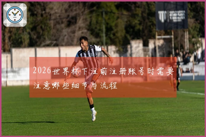 2026世界杯下注前注册账号时需要注意哪些细节与流程
