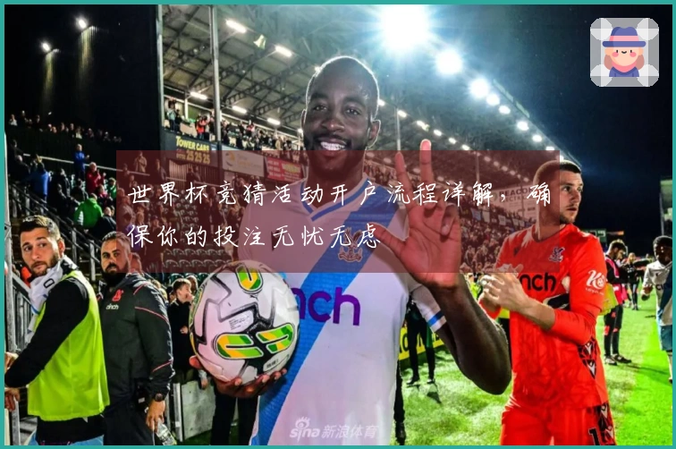 世界杯竞猜活动开户流程详解，确保你的投注无忧无虑