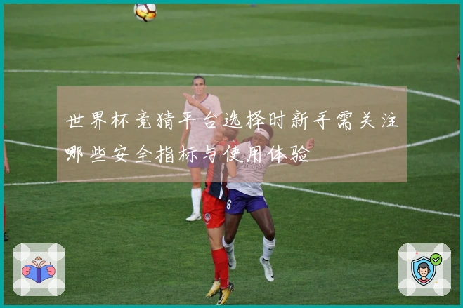 世界杯竞猜平台选择时新手需关注哪些安全指标与使用体验