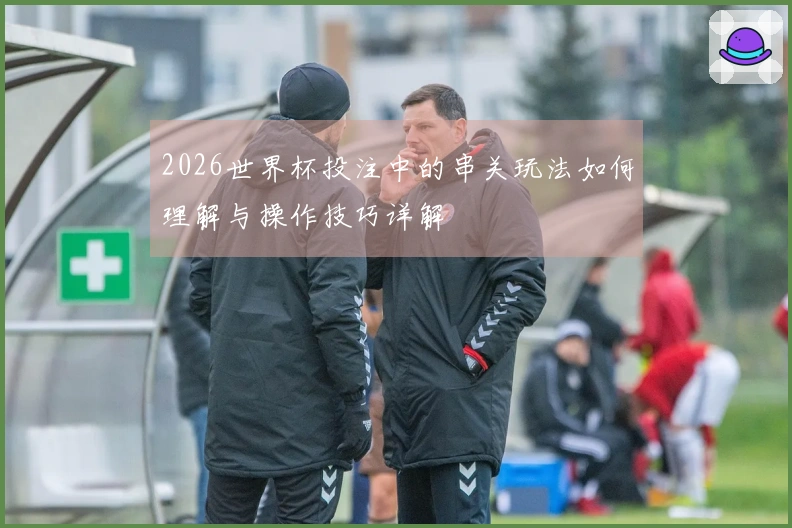2026世界杯投注中的串关玩法如何理解与操作技巧详解