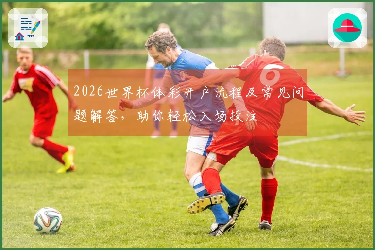 2026世界杯体彩开户流程及常见问题解答，助你轻松入场投注